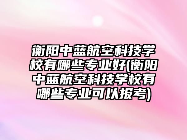 衡陽中藍航空科技學校有哪些專業(yè)好(衡陽中藍航空科技學校有哪些專業(yè)可以報考)