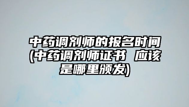 中藥調劑師的報名時間(中藥調劑師證書 應該是哪里頒發(fā))