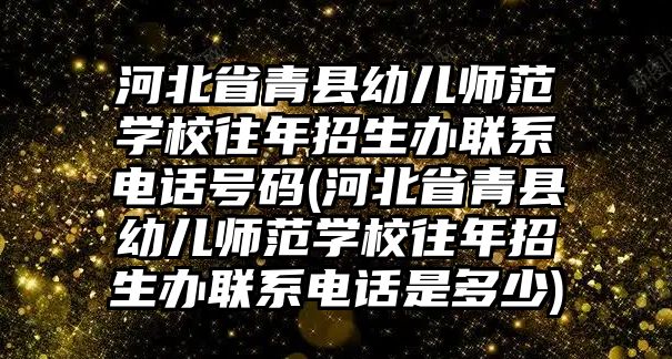 河北省青縣幼兒師范學(xué)校往年招生辦聯(lián)系電話號碼(河北省青縣幼兒師范學(xué)校往年招生辦聯(lián)系電話是多少)