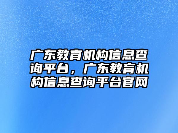 廣東教育機(jī)構(gòu)信息查詢平臺(tái)，廣東教育機(jī)構(gòu)信息查詢平臺(tái)官網(wǎng)