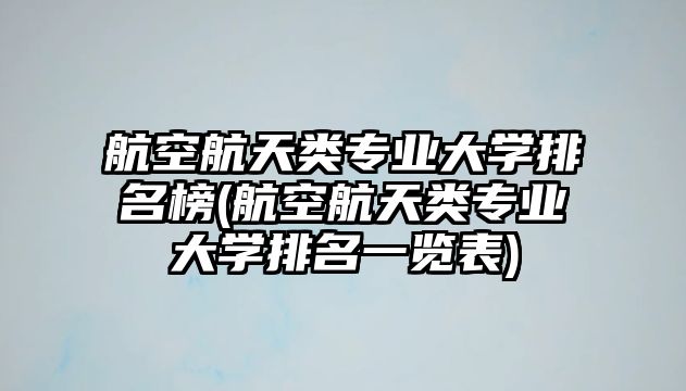 航空航天類專業(yè)大學排名榜(航空航天類專業(yè)大學排名一覽表)