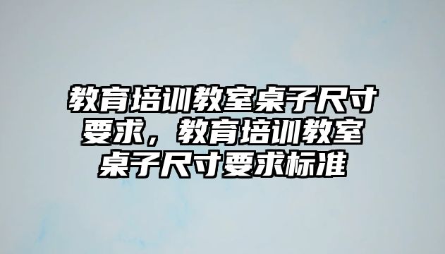 教育培訓(xùn)教室桌子尺寸要求，教育培訓(xùn)教室桌子尺寸要求標(biāo)準(zhǔn)