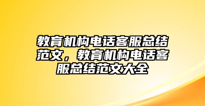 教育機(jī)構(gòu)電話客服總結(jié)范文，教育機(jī)構(gòu)電話客服總結(jié)范文大全