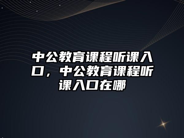 中公教育課程聽課入口，中公教育課程聽課入口在哪