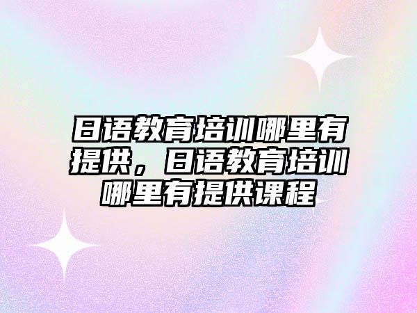 日語教育培訓哪里有提供，日語教育培訓哪里有提供課程