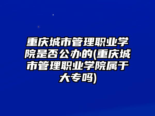 重慶城市管理職業(yè)學(xué)院是否公辦的(重慶城市管理職業(yè)學(xué)院屬于大專嗎)