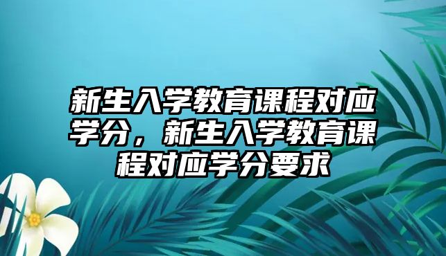 新生入學(xué)教育課程對(duì)應(yīng)學(xué)分，新生入學(xué)教育課程對(duì)應(yīng)學(xué)分要求