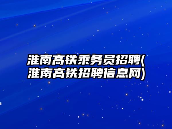 淮南高鐵乘務員招聘(淮南高鐵招聘信息網)