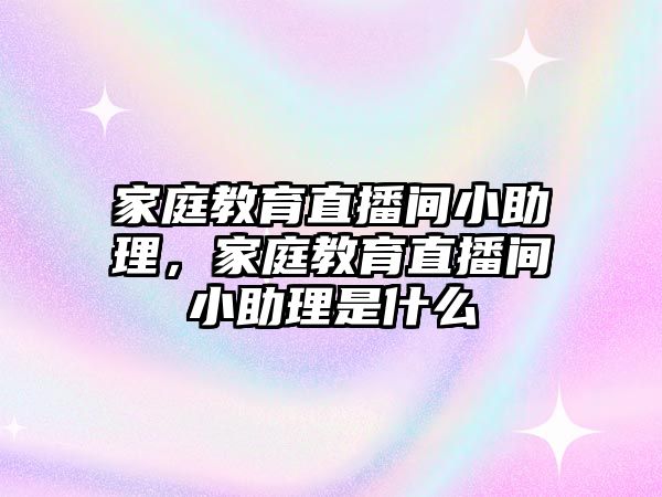 家庭教育直播間小助理，家庭教育直播間小助理是什么