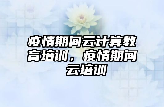 疫情期間云計(jì)算教育培訓(xùn)，疫情期間 云培訓(xùn)