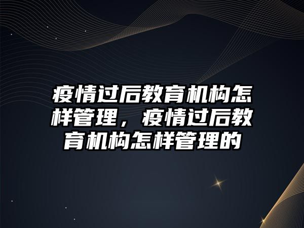 疫情過后教育機構(gòu)怎樣管理，疫情過后教育機構(gòu)怎樣管理的