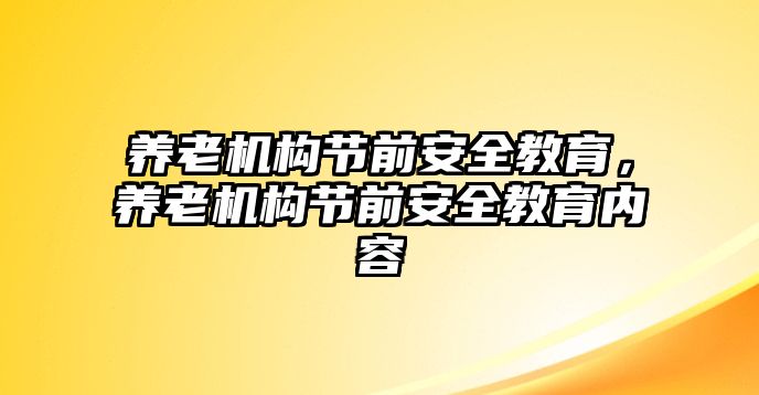 養(yǎng)老機構節(jié)前安全教育，養(yǎng)老機構節(jié)前安全教育內容