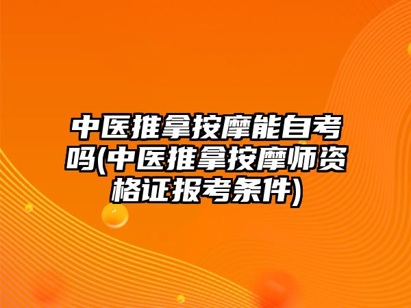 中醫(yī)推拿按摩能自考嗎(中醫(yī)推拿按摩師資格證報考條件)