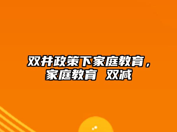 雙井政策下家庭教育，家庭教育 雙減