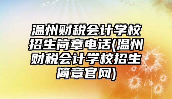 溫州財稅會計學校招生簡章電話(溫州財稅會計學校招生簡章官網)