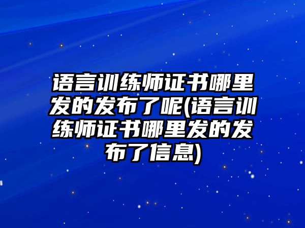 語(yǔ)言訓(xùn)練師證書(shū)哪里發(fā)的發(fā)布了呢(語(yǔ)言訓(xùn)練師證書(shū)哪里發(fā)的發(fā)布了信息)