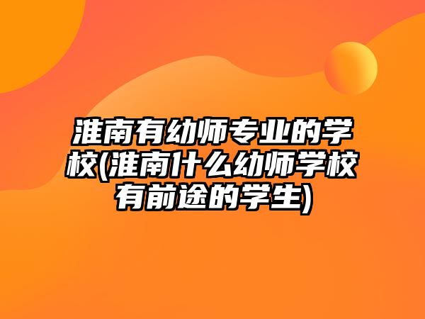 淮南有幼師專業(yè)的學(xué)校(淮南什么幼師學(xué)校有前途的學(xué)生)