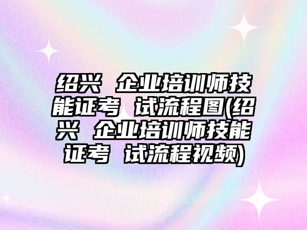 紹興 企業(yè)培訓(xùn)師技能證考 試流程圖(紹興 企業(yè)培訓(xùn)師技能證考 試流程視頻)