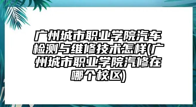 廣州城市職業(yè)學(xué)院汽車(chē)檢測(cè)與維修技術(shù)怎樣(廣州城市職業(yè)學(xué)院汽修在哪個(gè)校區(qū))