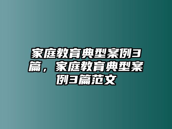 家庭教育典型案例3篇，家庭教育典型案例3篇范文