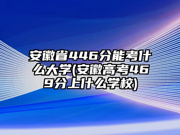 安徽省446分能考什么大學(xué)(安徽高考469分上什么學(xué)校)