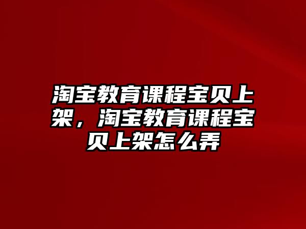 淘寶教育課程寶貝上架，淘寶教育課程寶貝上架怎么弄