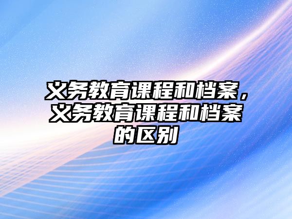 義務(wù)教育課程和檔案，義務(wù)教育課程和檔案的區(qū)別