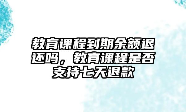 教育課程到期余額退還嗎，教育課程是否支持七天退款