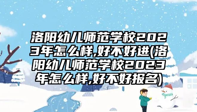 洛陽幼兒師范學校2023年怎么樣,好不好進(洛陽幼兒師范學校2023年怎么樣,好不好報名)