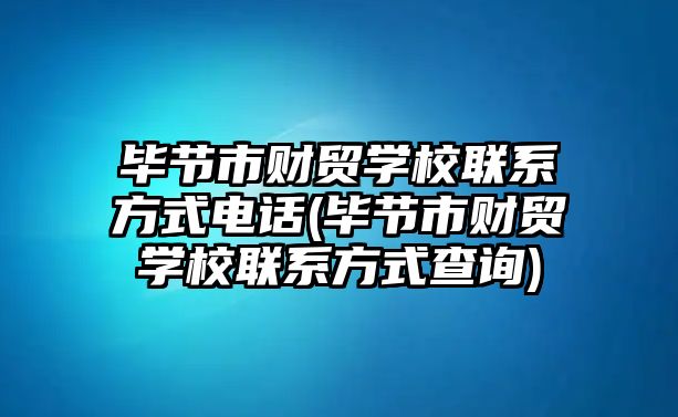 畢節(jié)市財貿(mào)學校聯(lián)系方式電話(畢節(jié)市財貿(mào)學校聯(lián)系方式查詢)