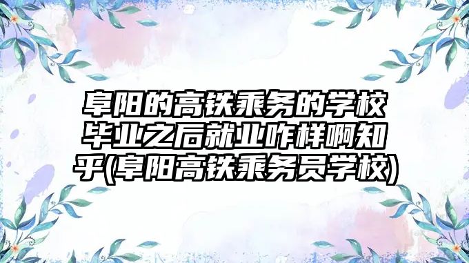 阜陽(yáng)的高鐵乘務(wù)的學(xué)校畢業(yè)之后就業(yè)咋樣啊知乎(阜陽(yáng)高鐵乘務(wù)員學(xué)校)