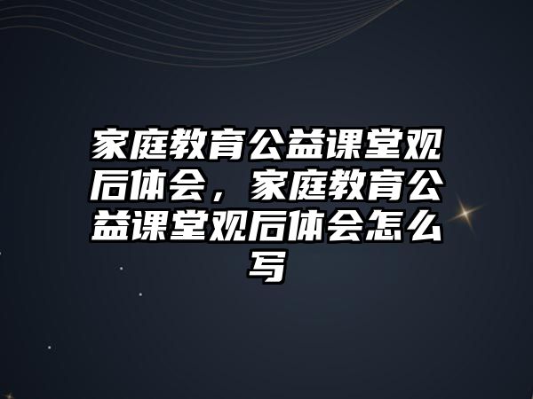 家庭教育公益課堂觀后體會，家庭教育公益課堂觀后體會怎么寫