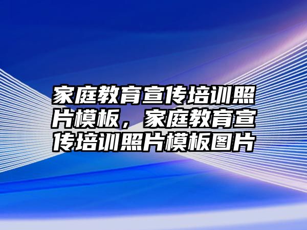 家庭教育宣傳培訓(xùn)照片模板，家庭教育宣傳培訓(xùn)照片模板圖片