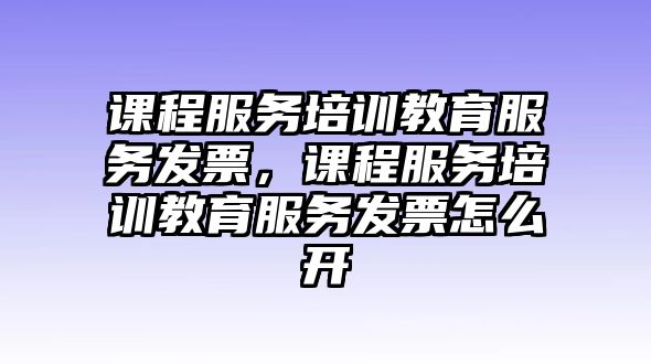 課程服務培訓教育服務發(fā)票，課程服務培訓教育服務發(fā)票怎么開