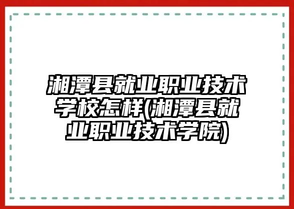 湘潭縣就業(yè)職業(yè)技術(shù)學校怎樣(湘潭縣就業(yè)職業(yè)技術(shù)學院)