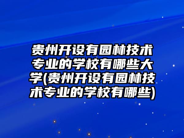 貴州開設(shè)有園林技術(shù)專業(yè)的學(xué)校有哪些大學(xué)(貴州開設(shè)有園林技術(shù)專業(yè)的學(xué)校有哪些)