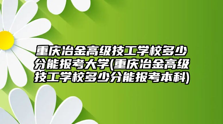 重慶冶金高級技工學校多少分能報考大學(重慶冶金高級技工學校多少分能報考本科)