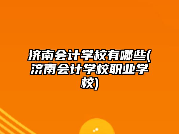 濟南會計學校有哪些(濟南會計學校職業(yè)學校)