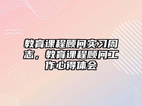 教育課程顧問(wèn)實(shí)習(xí)周志，教育課程顧問(wèn)工作心得體會(huì)