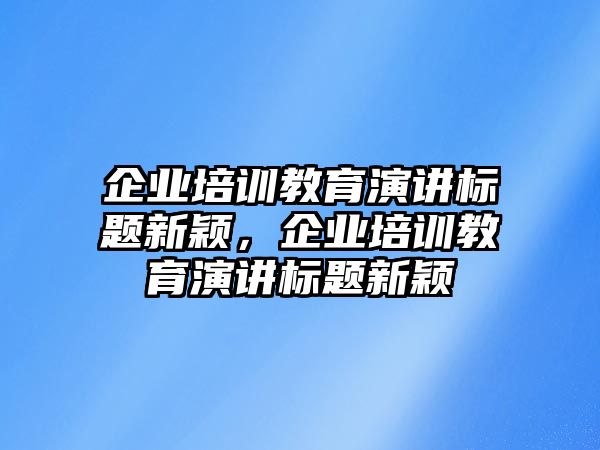 企業(yè)培訓教育演講標題新穎，企業(yè)培訓教育演講標題新穎