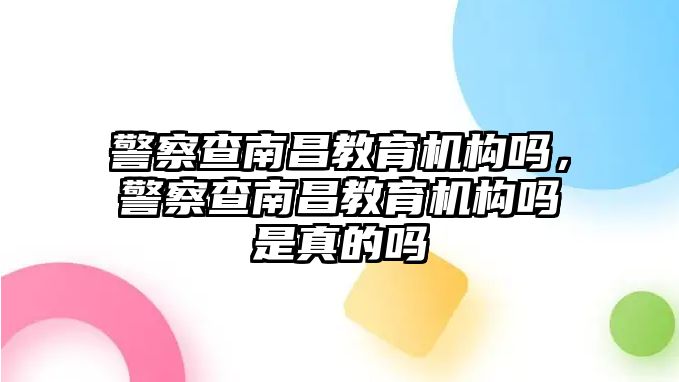 警察查南昌教育機構(gòu)嗎，警察查南昌教育機構(gòu)嗎是真的嗎