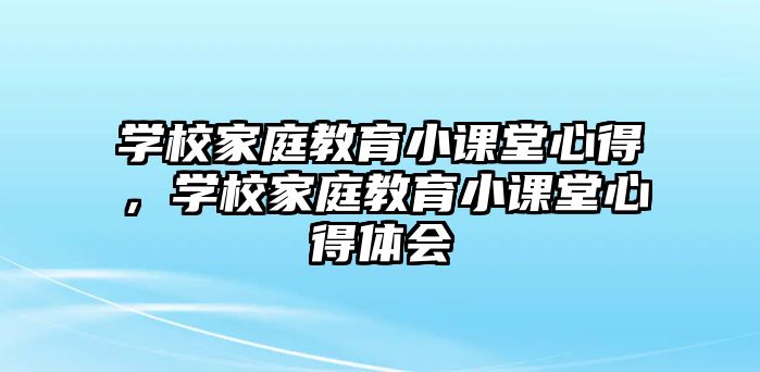 學(xué)校家庭教育小課堂心得，學(xué)校家庭教育小課堂心得體會