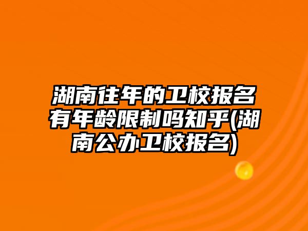 湖南往年的衛(wèi)校報(bào)名有年齡限制嗎知乎(湖南公辦衛(wèi)校報(bào)名)