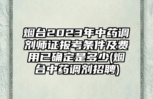 煙臺(tái)2023年中藥調(diào)劑師證報(bào)考條件及費(fèi)用已確定是多少(煙臺(tái)中藥調(diào)劑招聘)