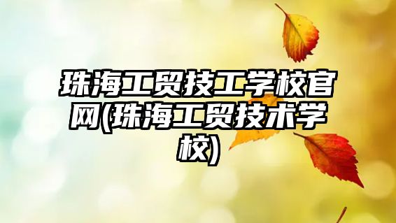 珠海工貿(mào)技工學(xué)校官網(wǎng)(珠海工貿(mào)技術(shù)學(xué)校)