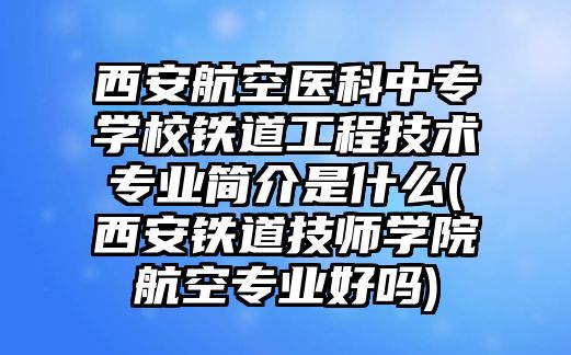 西安航空醫(yī)科中專學(xué)校鐵道工程技術(shù)專業(yè)簡介是什么(西安鐵道技師學(xué)院航空專業(yè)好嗎)