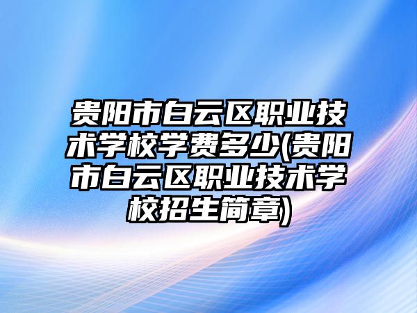 貴陽(yáng)市白云區(qū)職業(yè)技術(shù)學(xué)校學(xué)費(fèi)多少(貴陽(yáng)市白云區(qū)職業(yè)技術(shù)學(xué)校招生簡(jiǎn)章)