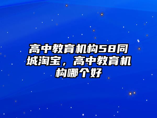 高中教育機(jī)構(gòu)58同城淘寶，高中教育機(jī)構(gòu)哪個好