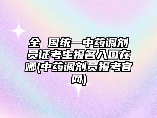 全 國(guó)統(tǒng)一中藥調(diào)劑員證考生報(bào)名入口在哪(中藥調(diào)劑員報(bào)考官網(wǎng))