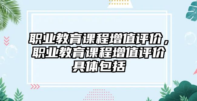 職業(yè)教育課程增值評價(jià)，職業(yè)教育課程增值評價(jià)具體包括